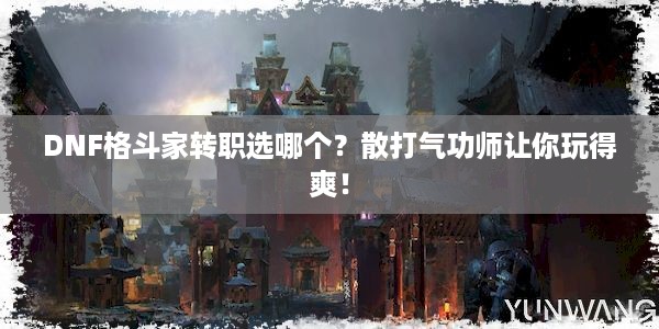 DNF格斗家转职选哪个？散打气功师让你玩得爽！