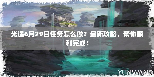 光遇6月29日任务怎么做？最新攻略，帮你顺利完成！