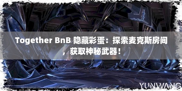 Together BnB 隐藏彩蛋：探索麦克斯房间，获取神秘武器！