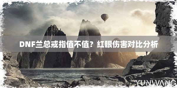 DNF兰总戒指值不值？红眼伤害对比分析