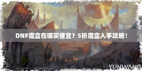 DNF魔盒在哪买便宜？5折魔盒入手攻略！