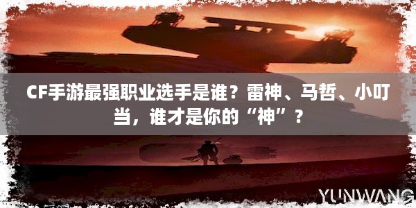 CF手游最强职业选手是谁？雷神、马哲、小叮当，谁才是你的“神”？