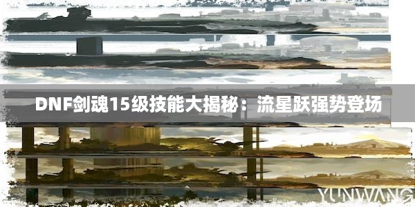 DNF剑魂15级技能大揭秘：流星跃强势登场