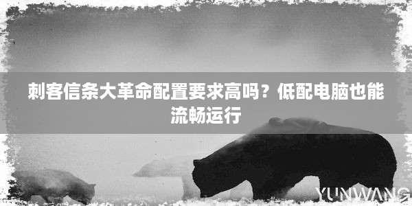 刺客信条大革命配置要求高吗？低配电脑也能流畅运行