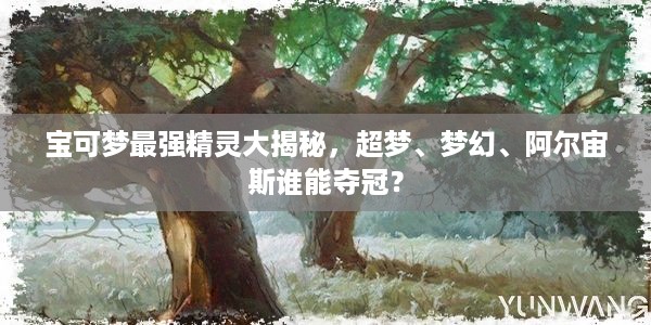 宝可梦最强精灵大揭秘，超梦、梦幻、阿尔宙斯谁能夺冠？