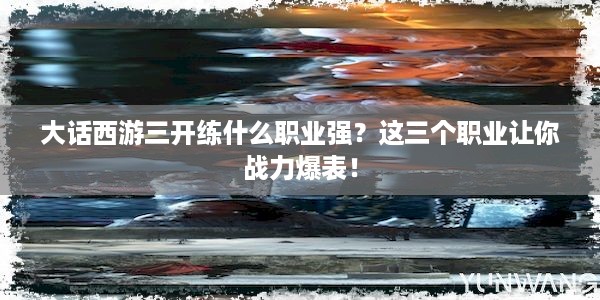 大话西游三开练什么职业强？这三个职业让你战力爆表！