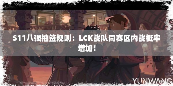 S11八强抽签规则：LCK战队同赛区内战概率增加！