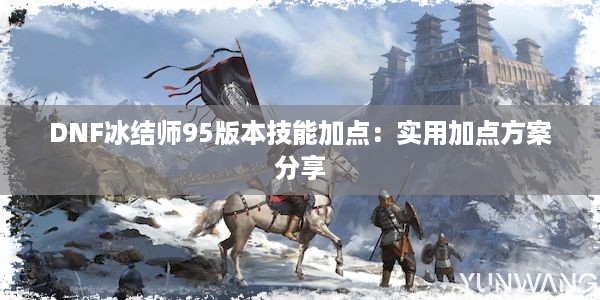 DNF冰结师95版本技能加点：实用加点方案分享