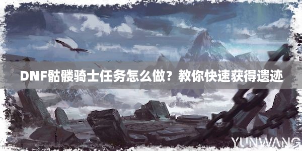 DNF骷髅骑士任务怎么做？教你快速获得遗迹