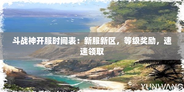 斗战神开服时间表：新服新区，等级奖励，速速领取