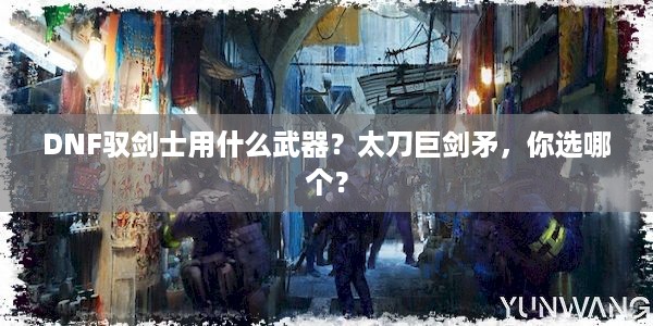 DNF驭剑士用什么武器？太刀巨剑矛，你选哪个？