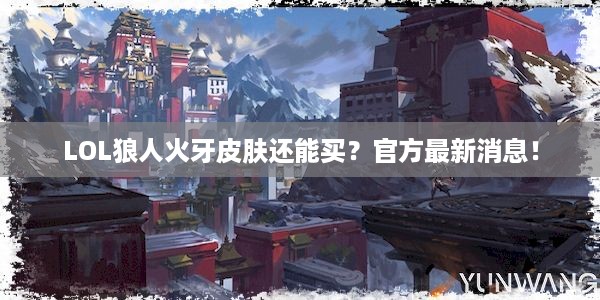 LOL狼人火牙皮肤还能买？官方最新消息！