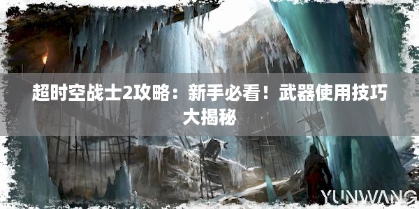 超时空战士2攻略：新手必看！武器使用技巧大揭秘