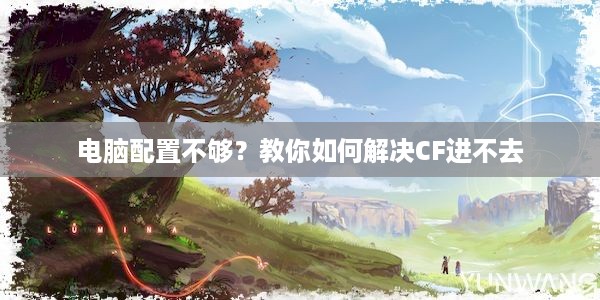 电脑配置不够？教你如何解决CF进不去