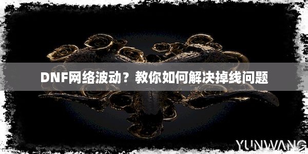 DNF网络波动？教你如何解决掉线问题