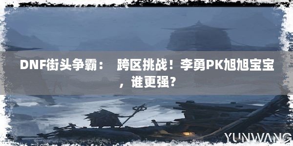 DNF街头争霸：  跨区挑战！李勇PK旭旭宝宝，谁更强？