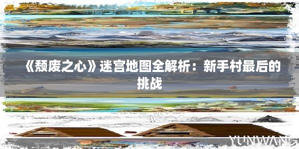 《颓废之心》迷宫地图全解析：新手村最后的挑战