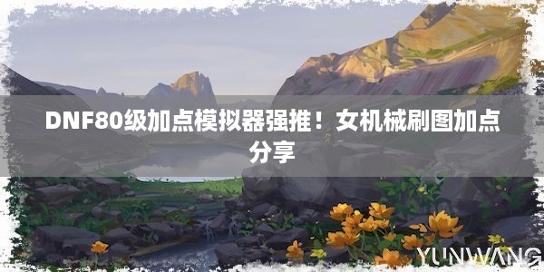 DNF80级加点模拟器强推！女机械刷图加点分享