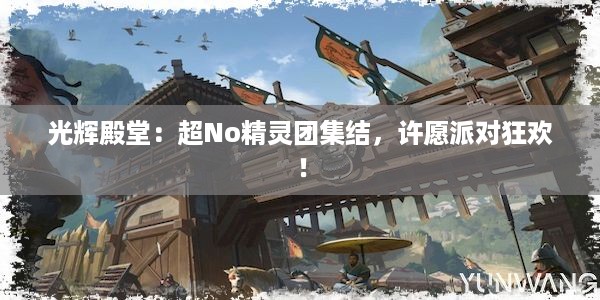 光辉殿堂：超No精灵团集结，许愿派对狂欢！