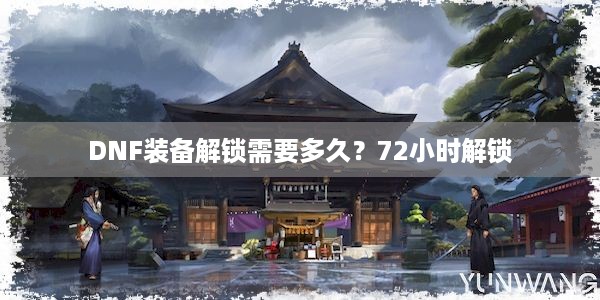 DNF装备解锁需要多久？72小时解锁