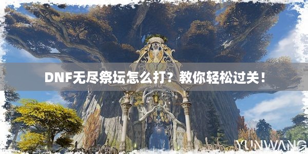 DNF无尽祭坛怎么打？教你轻松过关！