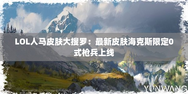 LOL人马皮肤大搜罗：最新皮肤海克斯限定0式枪兵上线