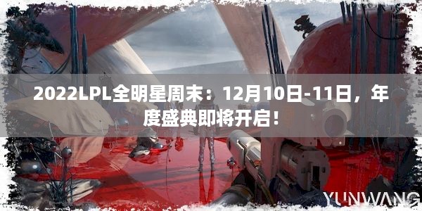 2022LPL全明星周末：12月10日-11日，年度盛典即将开启！