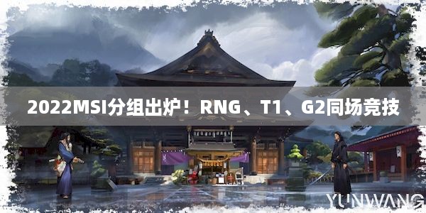 2022MSI分组出炉！RNG、T1、G2同场竞技