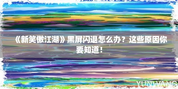 《新笑傲江湖》黑屏闪退怎么办？这些原因你要知道！