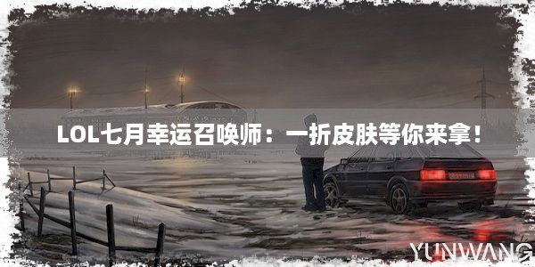 LOL七月幸运召唤师：一折皮肤等你来拿！