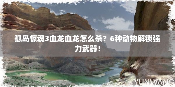 孤岛惊魂3血龙血龙怎么杀？6种动物解锁强力武器！