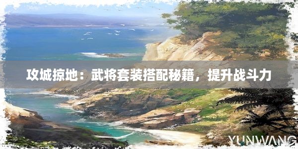 攻城掠地：武将套装搭配秘籍，提升战斗力