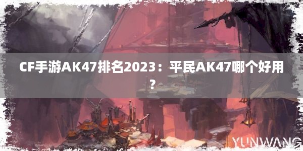 CF手游AK47排名2023：平民AK47哪个好用？