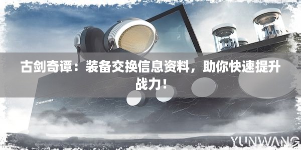 古剑奇谭：装备交换信息资料，助你快速提升战力！