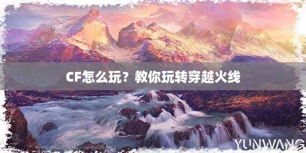 CF怎么玩？教你玩转穿越火线