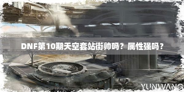 DNF第10期天空套站街帅吗？属性强吗？