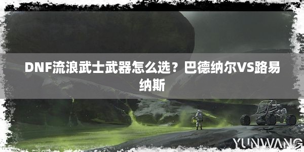 DNF流浪武士武器怎么选？巴德纳尔VS路易纳斯