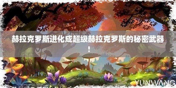 赫拉克罗斯进化成超级赫拉克罗斯的秘密武器！