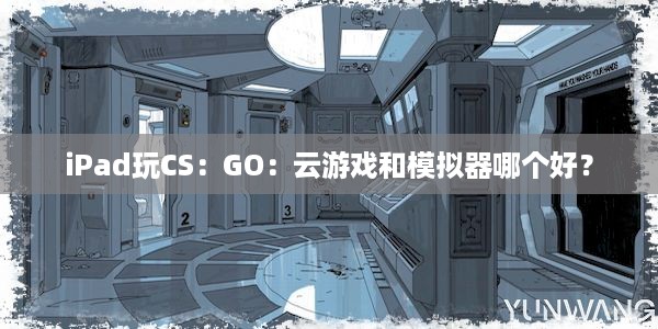 iPad玩CS：GO：云游戏和模拟器哪个好？