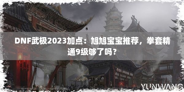 DNF武极2023加点：旭旭宝宝推荐，拳套精通9级够了吗？