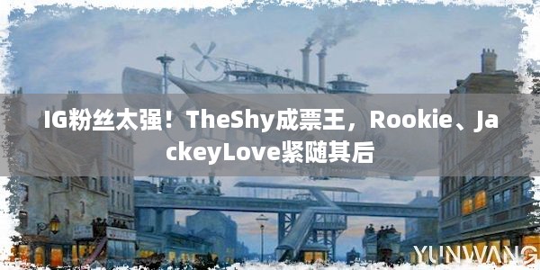 IG粉丝太强！TheShy成票王，Rookie、JackeyLove紧随其后