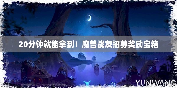 20分钟就能拿到！魔兽战友招募奖励宝箱