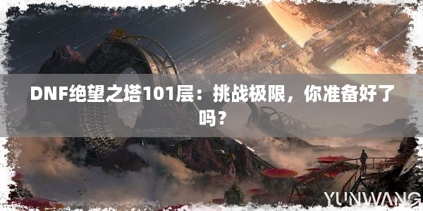 DNF绝望之塔101层：挑战极限，你准备好了吗？