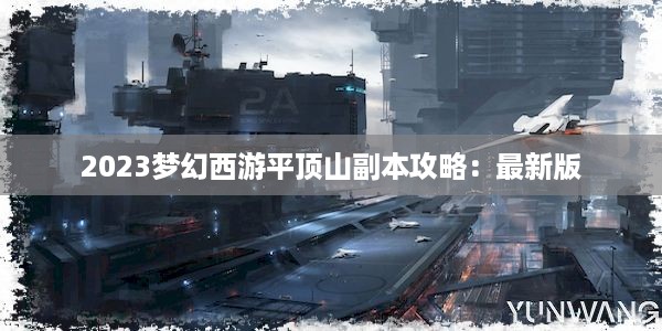 2023梦幻西游平顶山副本攻略：最新版