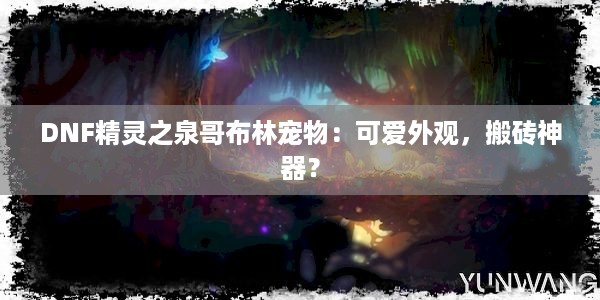 DNF精灵之泉哥布林宠物：可爱外观，搬砖神器？