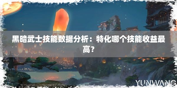 黑暗武士技能数据分析：特化哪个技能收益最高？