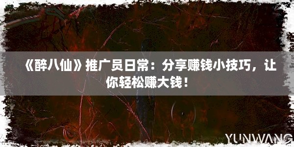 《醉八仙》推广员日常：分享赚钱小技巧，让你轻松赚大钱！