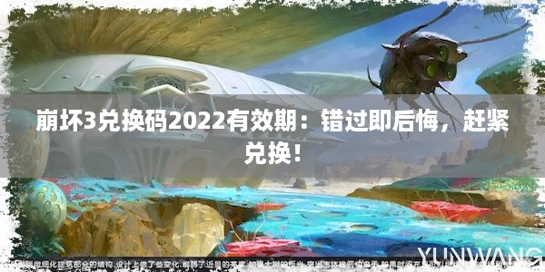 崩坏3兑换码2022有效期：错过即后悔，赶紧兑换！