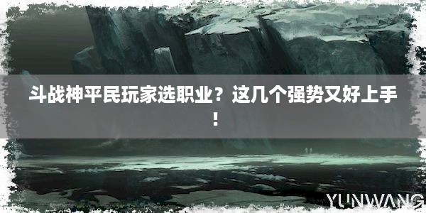 斗战神平民玩家选职业？这几个强势又好上手！