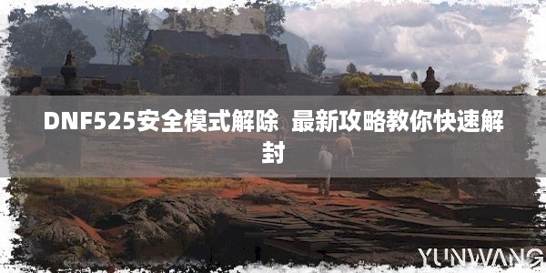 DNF525安全模式解除  最新攻略教你快速解封